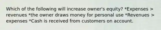 Which of the following will increase owner's equity? *Expenses > revenues *the owner draws money for personal use *Revenues > expenses *Cash is received from customers on account.