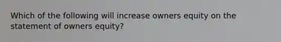 Which of the following will increase owners equity on the statement of owners equity?