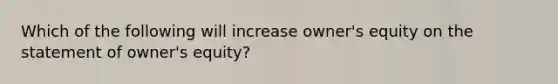 Which of the following will increase owner's equity on the statement of owner's equity?