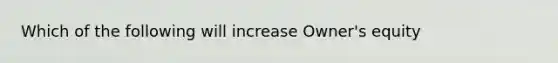 Which of the following will increase Owner's equity