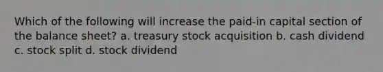 Which of the following will increase the paid-in capital section of the balance sheet? a. treasury stock acquisition b. cash dividend c. stock split d. stock dividend