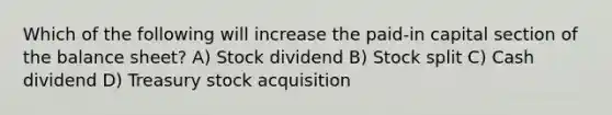 Which of the following will increase the paid-in capital section of the balance sheet? A) Stock dividend B) Stock split C) Cash dividend D) Treasury stock acquisition