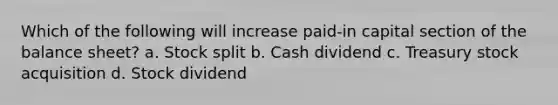 Which of the following will increase paid-in capital section of the balance sheet? a. Stock split b. Cash dividend c. Treasury stock acquisition d. Stock dividend