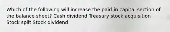 Which of the following will increase the paid-in capital section of the balance sheet? Cash dividend Treasury stock acquisition Stock split Stock dividend