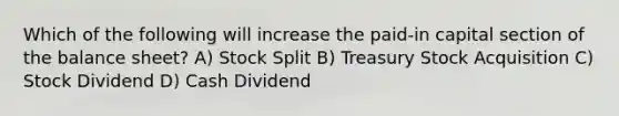 Which of the following will increase the paid-in capital section of the balance sheet? A) Stock Split B) Treasury Stock Acquisition C) Stock Dividend D) Cash Dividend