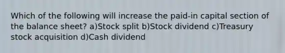 Which of the following will increase the paid-in capital section of the balance sheet? a)Stock split b)Stock dividend c)Treasury stock acquisition d)Cash dividend