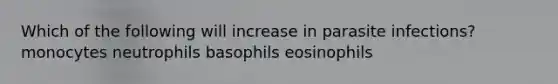 Which of the following will increase in parasite infections? monocytes neutrophils basophils eosinophils