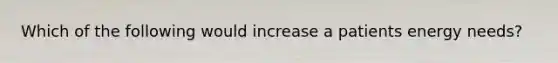 Which of the following would increase a patients energy needs?