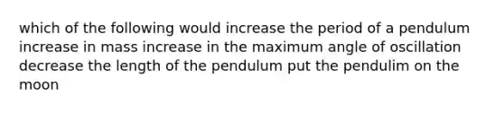 which of the following would increase the period of a pendulum increase in mass increase in the maximum angle of oscillation decrease the length of the pendulum put the pendulim on the moon