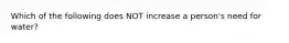 Which of the following does NOT increase a person's need for water?