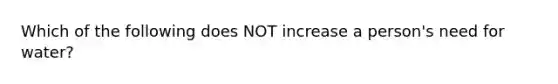 Which of the following does NOT increase a person's need for water?