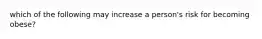 which of the following may increase a person's risk for becoming obese?