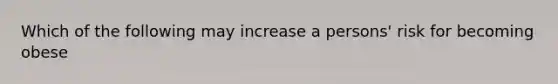 Which of the following may increase a persons' risk for becoming obese