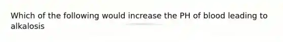 Which of the following would increase the PH of blood leading to alkalosis