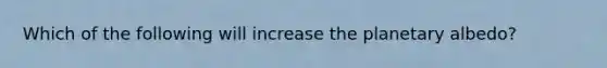 Which of the following will increase the planetary albedo?