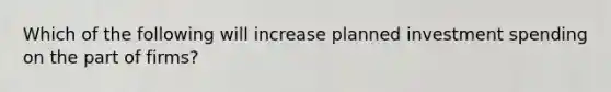 Which of the following will increase planned investment spending on the part of​ firms?