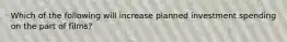 Which of the following will increase planned investment spending on the part of films?
