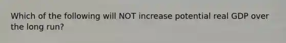 Which of the following will NOT increase potential real GDP over the long run?