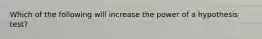 Which of the following will increase the power of a hypothesis test?