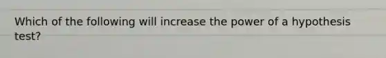 Which of the following will increase the power of a hypothesis test?