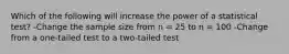 ​Which of the following will increase the power of a statistical test? -Change the sample size from n = 25 to n = 100 -​Change from a one-tailed test to a two-tailed test