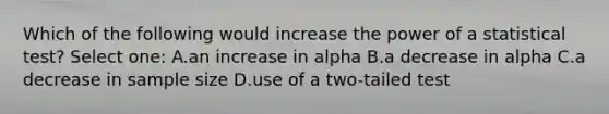 Which of the following would increase the power of a statistical test? Select one: A.an increase in alpha B.a decrease in alpha C.a decrease in sample size D.use of a two-tailed test