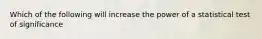 Which of the following will increase the power of a statistical test of significance