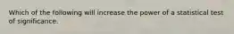 Which of the following will increase the power of a statistical test of significance.