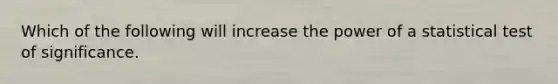 Which of the following will increase the power of a statistical test of significance.