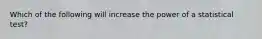 ​Which of the following will increase the power of a statistical test?