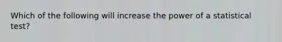 ​Which of the following will increase the power of a statistical test?