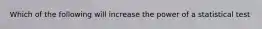 Which of the following will increase the power of a statistical test