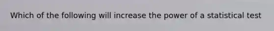 Which of the following will increase the power of a statistical test