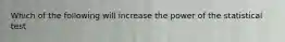 Which of the following will increase the power of the statistical test