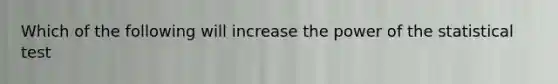 Which of the following will increase the power of the statistical test