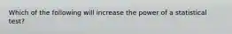 Which of the following will increase the power of a statistical test?​