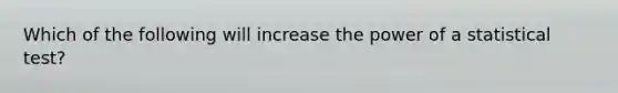 Which of the following will increase the power of a statistical test?​