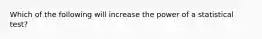 Which of the following will increase the power of a statistical test?