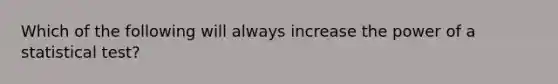 Which of the following will always increase the power of a statistical test?