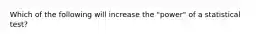 Which of the following will increase the "power" of a statistical test?