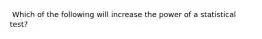 ​ Which of the following will increase the power of a statistical test?