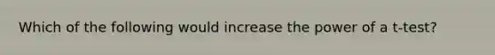 Which of the following would increase the power of a t-test?