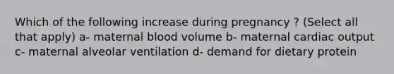 Which of the following increase during pregnancy ? (Select all that apply) a- maternal blood volume b- maternal cardiac output c- maternal alveolar ventilation d- demand for dietary protein