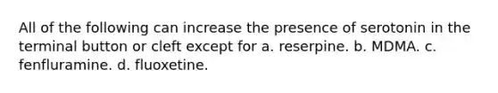 All of the following can increase the presence of serotonin in the terminal button or cleft except for a. reserpine. b. MDMA. c. fenfluramine. d. fluoxetine.