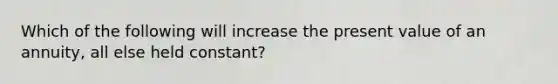 Which of the following will increase the present value of an annuity, all else held constant?