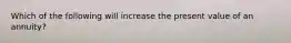 Which of the following will increase the present value of an annuity?