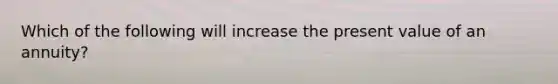 Which of the following will increase the present value of an annuity?