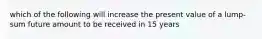 which of the following will increase the present value of a lump-sum future amount to be received in 15 years