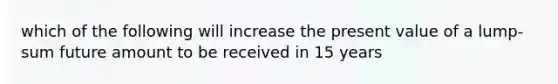 which of the following will increase the present value of a lump-sum future amount to be received in 15 years