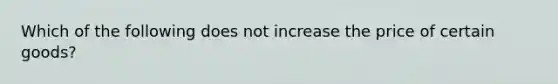 Which of the following does not increase the price of certain goods?